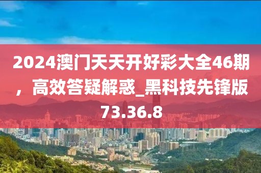 2024澳門天天開好彩大全46期,高效答疑解惑_黑科技先鋒版73.36.8