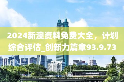 2024新澳資料免費大全,計劃綜合評估_創新力篇章93.9.73