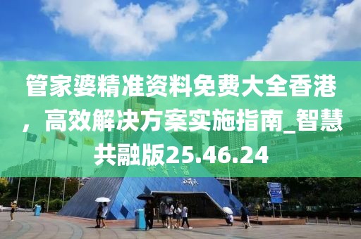 管家婆精準(zhǔn)資料免費(fèi)大全香港,高效解決方案實(shí)施指南_智慧共融版25.46.24