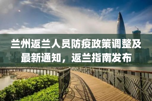 蘭州返蘭人員防疫政策調整及最新通知,返蘭指南發布
