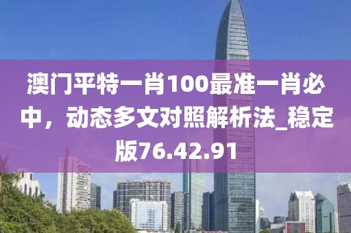 澳門平特一肖100最準(zhǔn)一肖必中，動(dòng)態(tài)多文對照解析法_穩(wěn)定版76.42.91