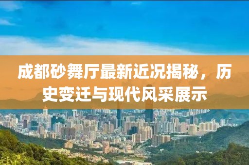 成都砂舞廳最新近況揭秘,歷史變遷與現(xiàn)代風(fēng)采展示