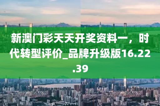 新澳門彩天天開獎資料一,時代轉型評價_品牌升級版16.22.39