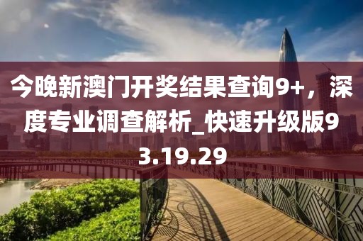 今晚新澳門開獎結果查詢9+，深度專業調查解析_快速升級版93.19.29