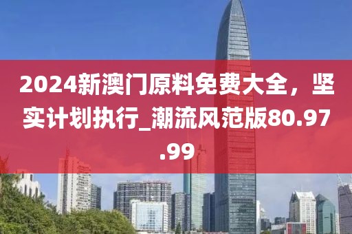 2024新澳門原料免費大全,堅實計劃執行_潮流風范版80.97.99