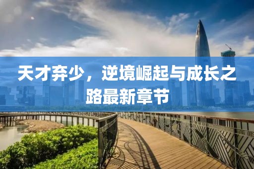 天才棄少,逆境崛起與成長之路最新章節