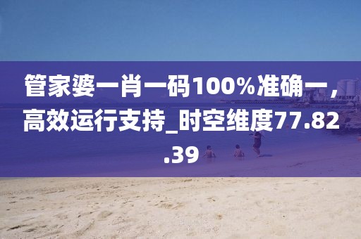 管家婆一肖一碼100%準確一,高效運行支持_時空維度77.82.39