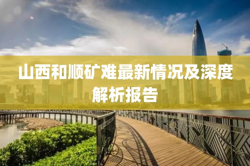 山西和順礦難最新情況及深度解析報(bào)告