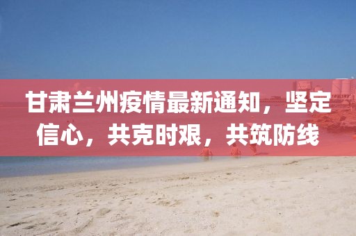 甘肅蘭州疫情最新通知,堅定信心,共克時艱,共筑防線