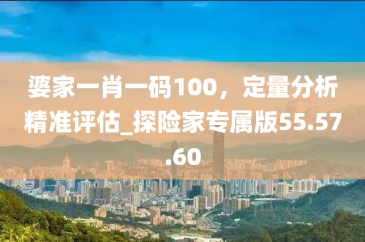 婆家一肖一碼100,定量分析精準評估_探險家專屬版55.57.60