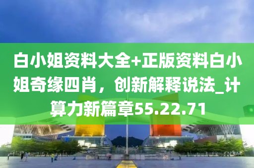 白小姐資料大全+正版資料白小姐奇緣四肖，創新解釋說法_計算力新篇章55.22.71