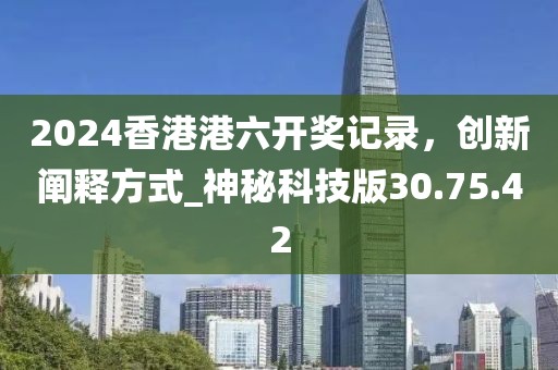 2024香港港六開(kāi)獎(jiǎng)記錄,創(chuàng)新闡釋方式_神秘科技版30.75.42