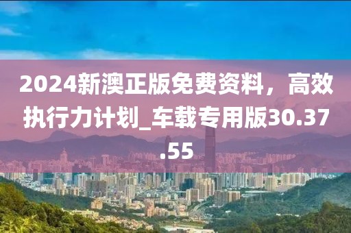 2024新澳正版免費(fèi)資料,高效執(zhí)行力計(jì)劃_車載專用版30.37.55