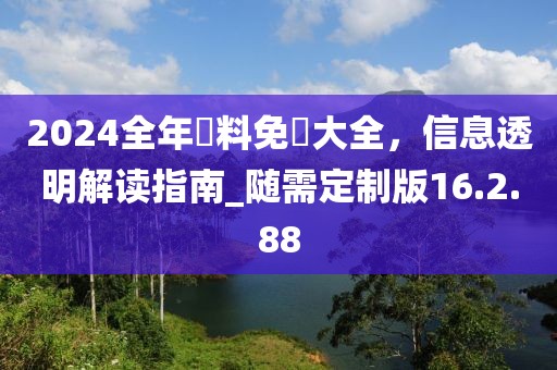 2024全年資料免費大全,信息透明解讀指南_隨需定制版16.2.88