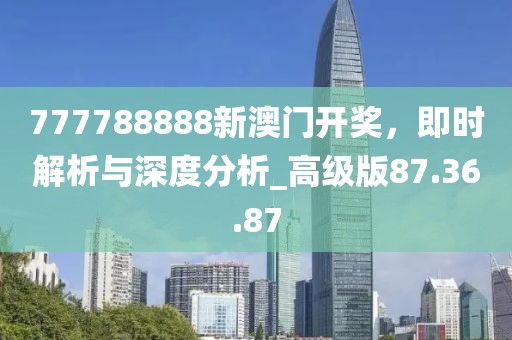 777788888新澳門開獎,即時解析與深度分析_高級版87.36.87
