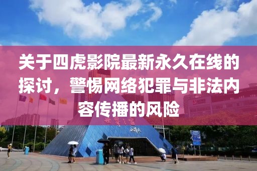 關于四虎影院最新永久在線的探討，警惕網絡犯罪與非法內容傳播的風險