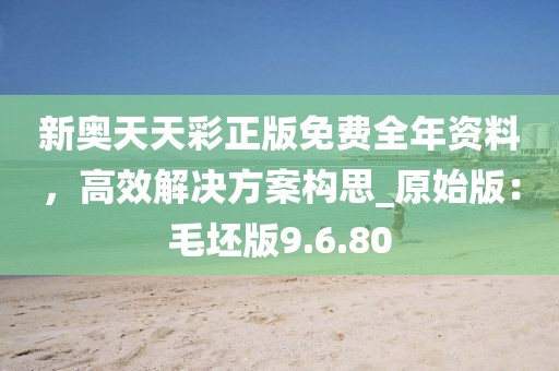 新奧天天彩正版免費全年資料,高效解決方案構思_原始版:毛坯版9.6.80