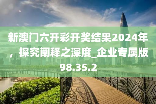 新澳門六開彩開獎(jiǎng)結(jié)果2024年，探究闡釋之深度_企業(yè)專屬版98.35.2