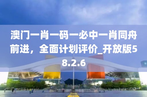 澳門一肖一碼一必中一肖同舟前進，全面計劃評價_開放版58.2.6