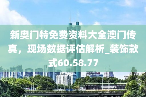 新奧門特免費資料大全澳門傳真,現場數據評估解析_裝飾款式60.58.77