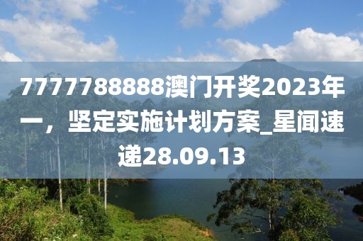7777788888澳門開獎(jiǎng)2023年一,堅(jiān)定實(shí)施計(jì)劃方案_星聞速遞28.09.13