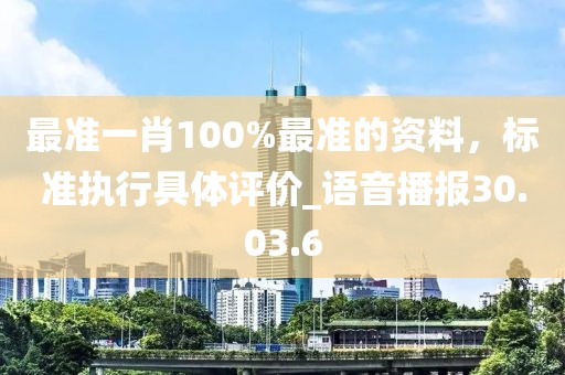 最準(zhǔn)一肖100%最準(zhǔn)的資料,標(biāo)準(zhǔn)執(zhí)行具體評(píng)價(jià)_語音播報(bào)30.03.6