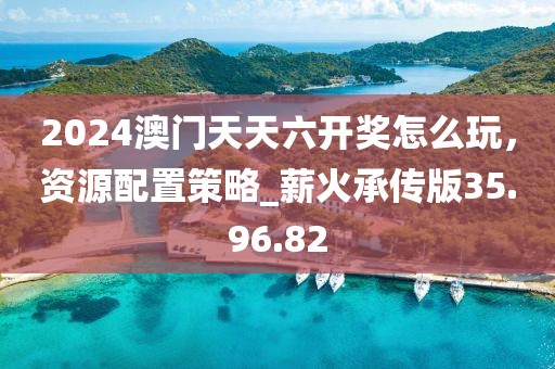 2024澳門(mén)天天六開(kāi)獎(jiǎng)怎么玩,資源配置策略_薪火承傳版35.96.82