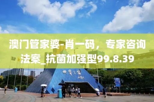 澳門管家婆-肖一碼,專家咨詢法案_抗菌加強型99.8.39
