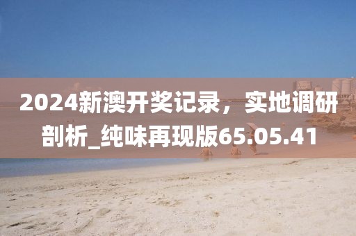 2024新澳開獎記錄,實地調研剖析_純味再現版65.05.41