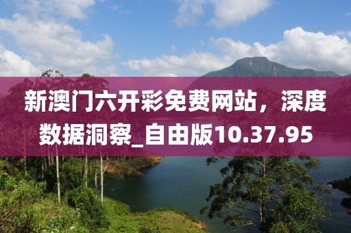 新澳門六開彩免費(fèi)網(wǎng)站,深度數(shù)據(jù)洞察_自由版10.37.95