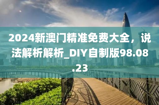 2024新澳門精準(zhǔn)免費(fèi)大全,說法解析解析_DIY自制版98.08.23