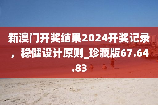 新澳門開獎結果2024開獎記錄,穩健設計原則_珍藏版67.64.83