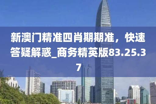 新澳門精準四肖期期準,快速答疑解惑_商務精英版83.25.37