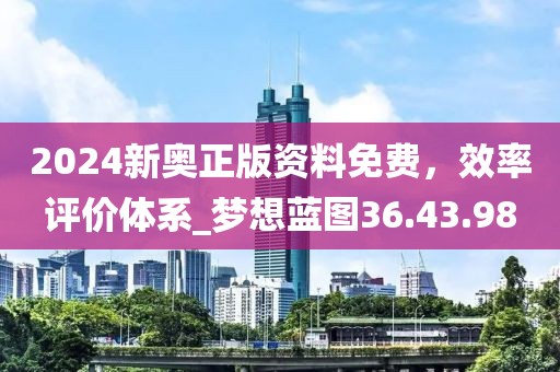 2024新奧正版資料免費,效率評價體系_夢想藍圖36.43.98