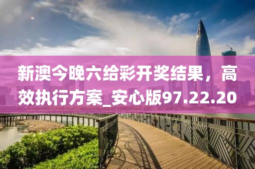 新澳今晚六給彩開(kāi)獎(jiǎng)結(jié)果,高效執(zhí)行方案_安心版97.22.20