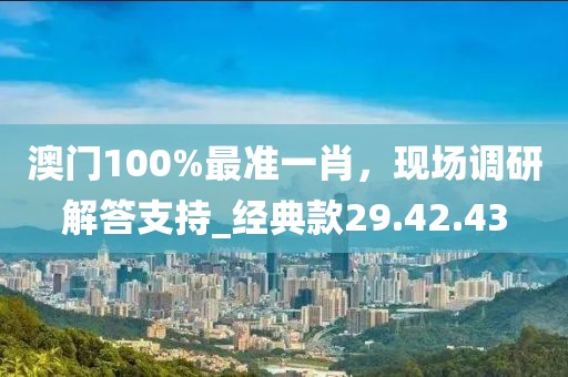 澳門100%最準(zhǔn)一肖,現(xiàn)場調(diào)研解答支持_經(jīng)典款29.42.43