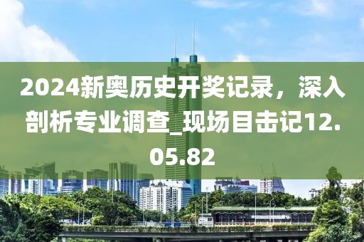 2024新奧歷史開(kāi)獎(jiǎng)記錄，深入剖析專業(yè)調(diào)查_(kāi)現(xiàn)場(chǎng)目擊記12.05.82