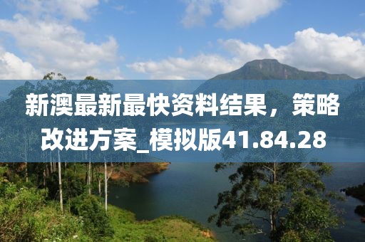 新澳最新最快資料結(jié)果,策略改進方案_模擬版41.84.28