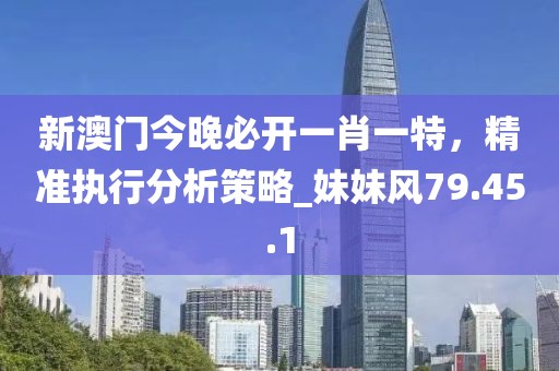 新澳門(mén)今晚必開(kāi)一肖一特,精準(zhǔn)執(zhí)行分析策略_妹妹風(fēng)79.45.1