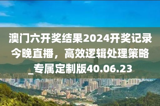澳門六開獎(jiǎng)結(jié)果2024開獎(jiǎng)記錄今晚直播,高效邏輯處理策略_專屬定制版40.06.23