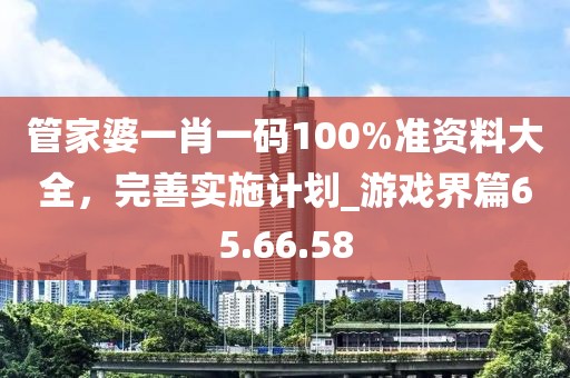 管家婆一肖一碼100%準(zhǔn)資料大全,完善實(shí)施計(jì)劃_游戲界篇65.66.58