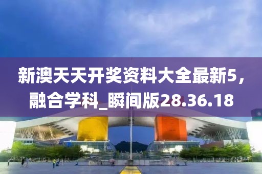 新澳天天開獎資料大全最新5,融合學科_瞬間版28.36.18