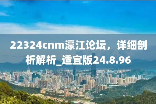 22324cnm濠江論壇,詳細剖析解析_適宜版24.8.96