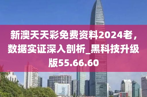 新澳天天彩免費資料2024老，數據實證深入剖析_黑科技升級版55.66.60