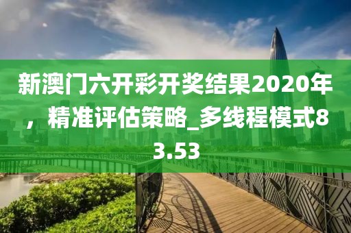 新澳門(mén)六開(kāi)彩開(kāi)獎(jiǎng)結(jié)果2020年,精準(zhǔn)評(píng)估策略_多線(xiàn)程模式83.53