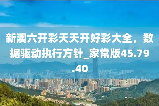 新澳六開彩天天開好彩大全,數據驅動執行方針_家常版45.79.40