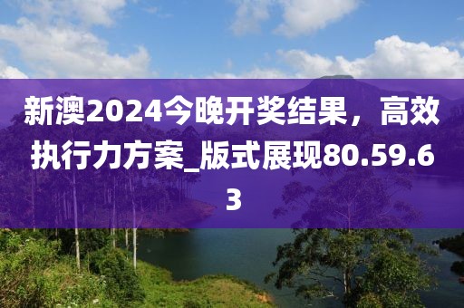 新澳2024今晚開(kāi)獎(jiǎng)結(jié)果,高效執(zhí)行力方案_版式展現(xiàn)80.59.63
