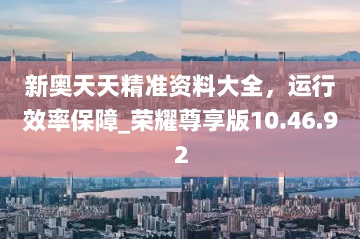 新奧天天精準(zhǔn)資料大全,運(yùn)行效率保障_榮耀尊享版10.46.92