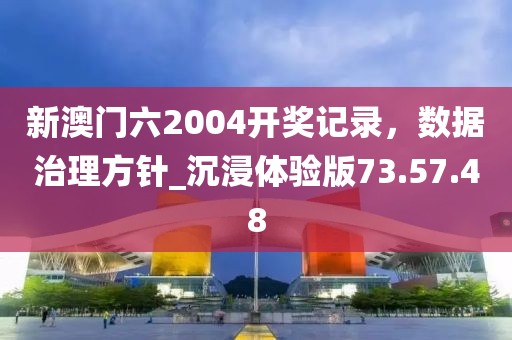 新澳門六2004開獎記錄,數據治理方針_沉浸體驗版73.57.48
