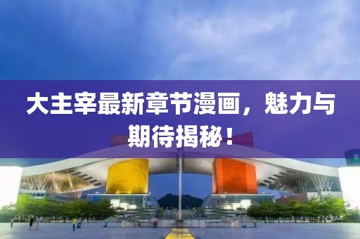 大主宰最新章節(jié)漫畫,魅力與期待揭秘!